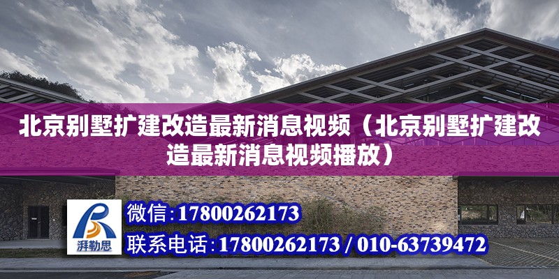 北京別墅擴建改造最新消息視頻（北京別墅擴建改造最新消息視頻播放）