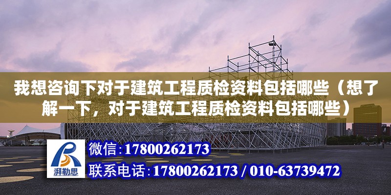 我想咨詢下對于建筑工程質檢資料包括哪些（想了解一下，對于建筑工程質檢資料包括哪些）