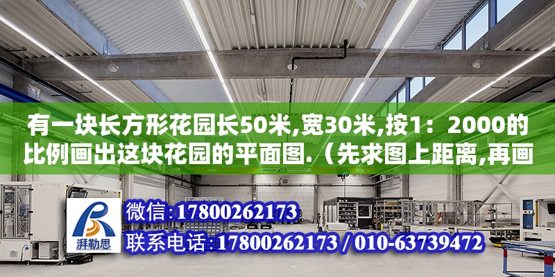 有一塊長方形花園長50米,寬30米,按1：2000的比例畫出這塊花園的平面圖.（先求圖上距離,再畫平面圖.（三層宿舍樓的平面圖怎么做）