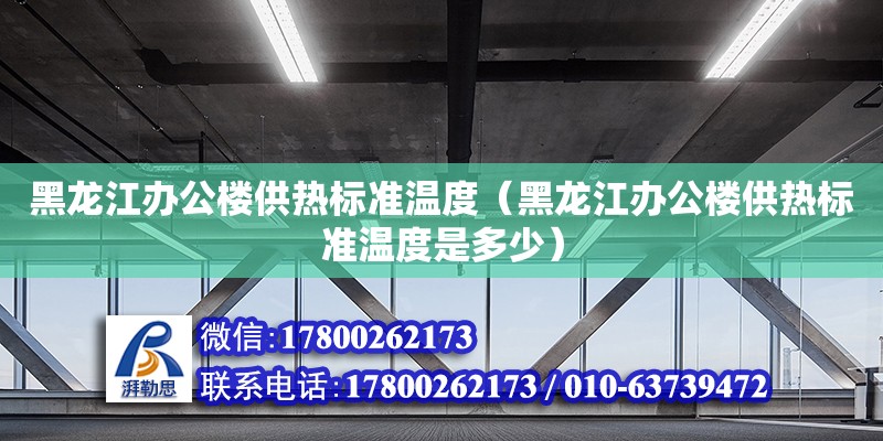 黑龍江辦公樓供熱標準溫度（黑龍江辦公樓供熱標準溫度是多少）