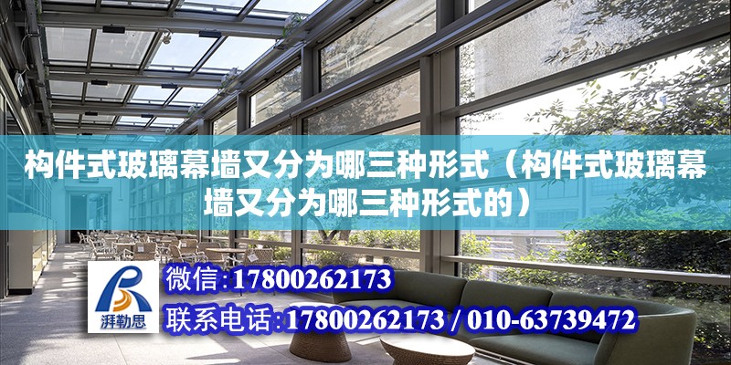 構件式玻璃幕墻又分為哪三種形式（構件式玻璃幕墻又分為哪三種形式的） 結構工業裝備施工