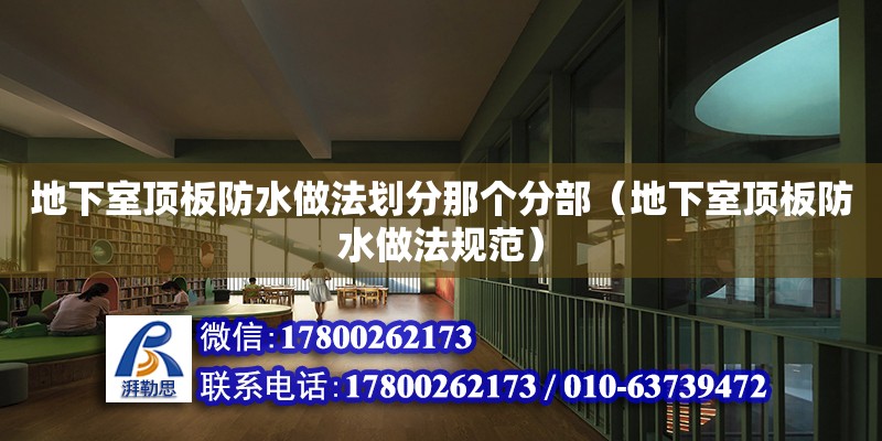 地下室頂板防水做法劃分那個分部（地下室頂板防水做法規范）