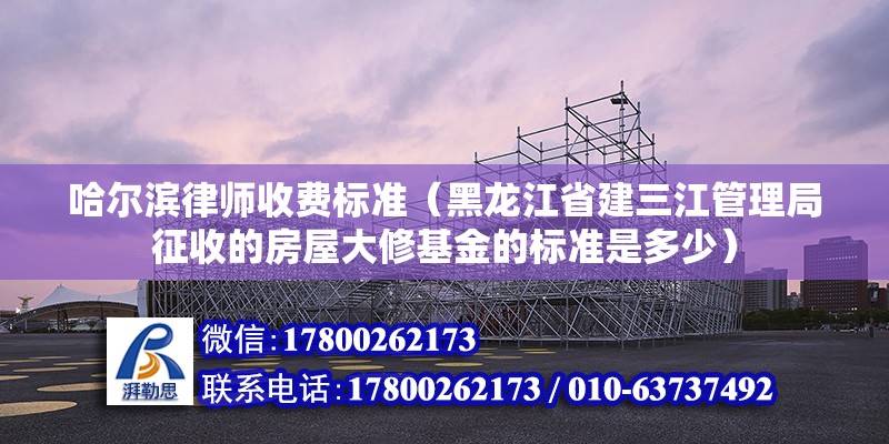 哈爾濱律師收費標準（黑龍江省建三江管理局征收的房屋大修基金的標準是多少）