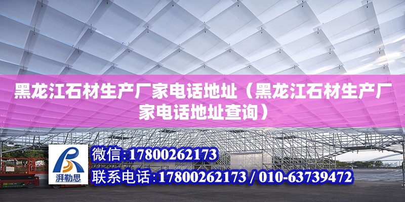 黑龍江石材生產廠家電話地址（黑龍江石材生產廠家電話地址查詢） 結構污水處理池施工