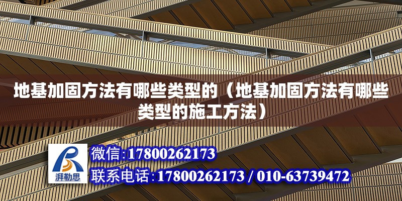 地基加固方法有哪些類型的（地基加固方法有哪些類型的施工方法）