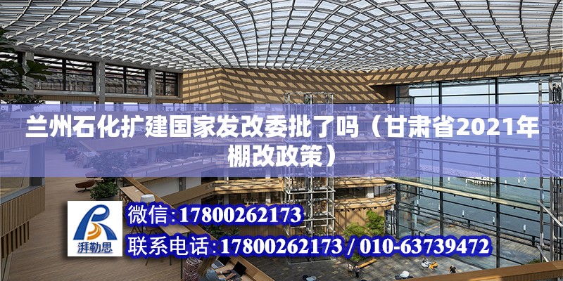 蘭州石化擴建國家發改委批了嗎（甘肅省2021年棚改政策） 鋼結構網架設計