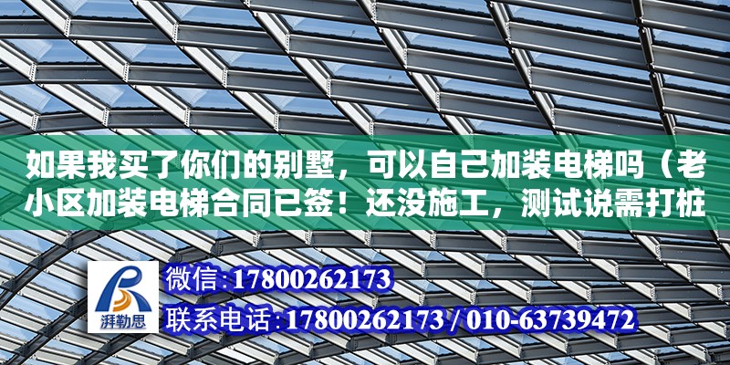 如果我買了你們的別墅，可以自己加裝電梯嗎（老小區加裝電梯合同已簽！還沒施工，測試說需打樁要加3萬，合理嗎）