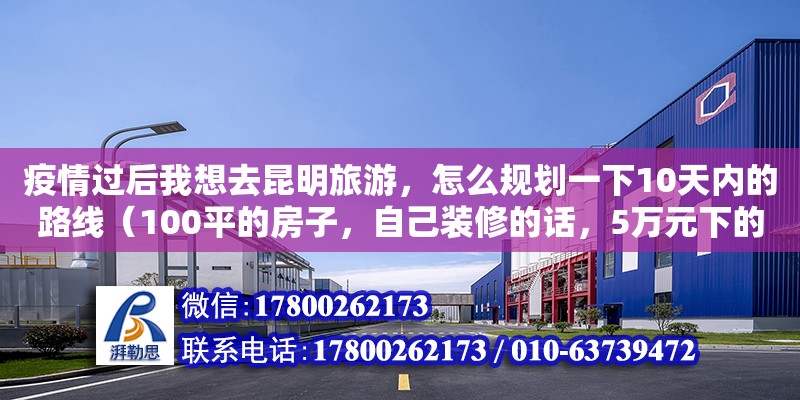 疫情過后我想去昆明旅游，怎么規劃一下10天內的路線（100平的房子，自己裝修的話，5萬元下的來么） 鋼結構網架設計