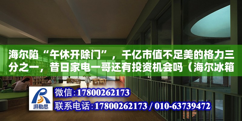 海爾陷“午休開除門”，千億市值不足美的格力三分之一，昔日家電一哥還有投資機會嗎（海爾冰箱海匯專賣店是正品嗎）