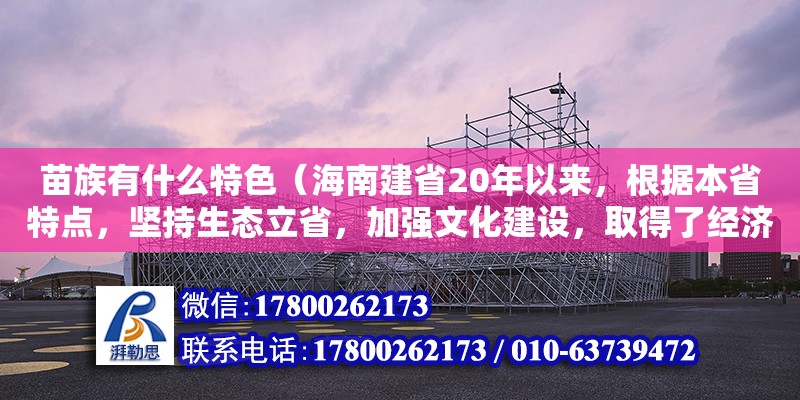 苗族有什么特色（海南建省20年以來，根據本省特點，堅持生態立省，加強文化建設，取得了經濟社會建設的顯著成就，走出了一條可持續發展的道路。海南省政府在“十一五”期間規劃建設大型公共文化）