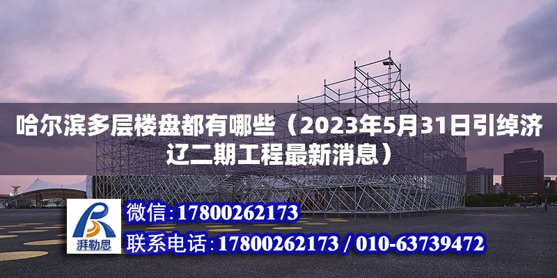 哈爾濱多層樓盤都有哪些（2023年5月31日引綽濟遼二期工程最新消息）