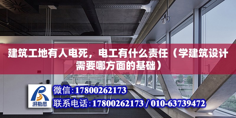 建筑工地有人電死，電工有什么責任（學建筑設計需要哪方面的基礎）