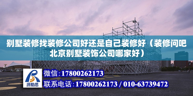 別墅裝修找裝修公司好還是自己裝修好（裝修問吧北京別墅裝飾公司哪家好） 鋼結構網架設計