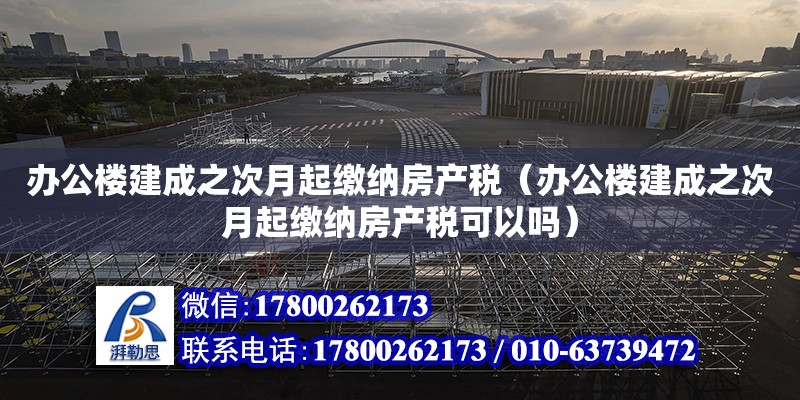 辦公樓建成之次月起繳納房產稅（辦公樓建成之次月起繳納房產稅可以嗎） 北京鋼結構設計