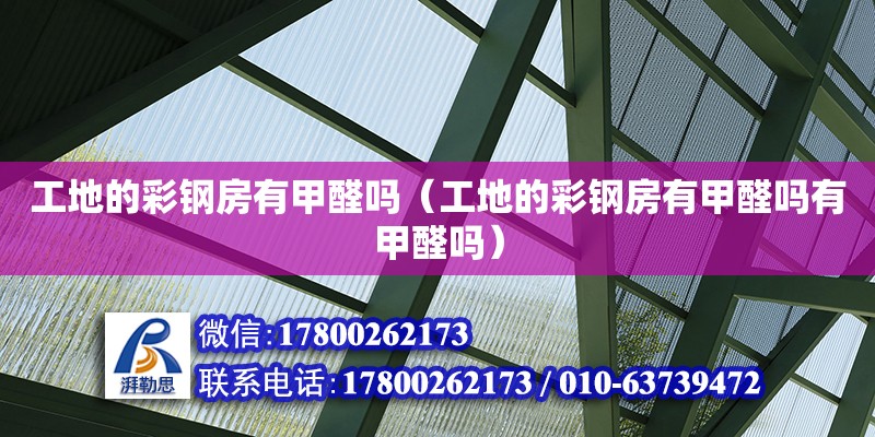 工地的彩鋼房有甲醛嗎（工地的彩鋼房有甲醛嗎有甲醛嗎） 北京加固設計（加固設計公司）