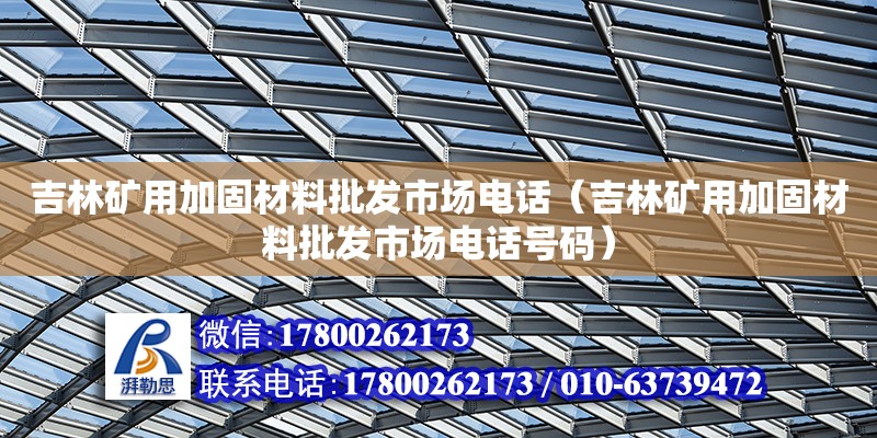 吉林礦用加固材料批發市場電話（吉林礦用加固材料批發市場電話號碼）