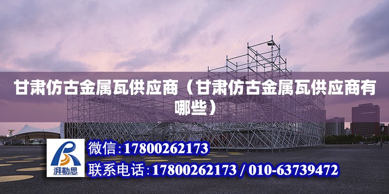 甘肅仿古金屬瓦供應商（甘肅仿古金屬瓦供應商有哪些） 北京加固設計（加固設計公司）