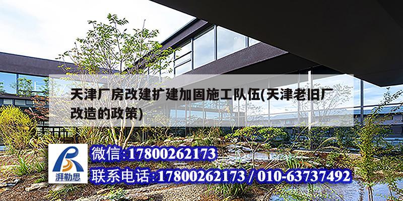 天津廠房改建擴建加固施工隊伍(天津老舊廠改造的政策)