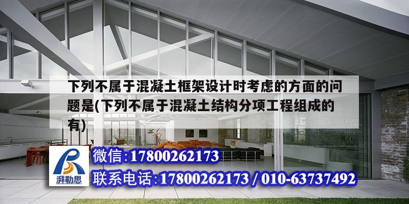 下列不屬于混凝土框架設計時考慮的方面的問題是(下列不屬于混凝土結構分項工程組成的有)