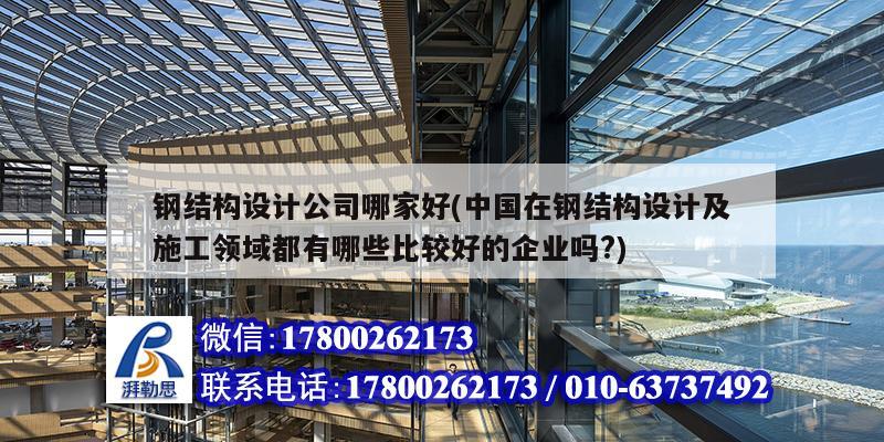 鋼結構設計公司哪家好(中國在鋼結構設計及施工領域都有哪些比較好的企業嗎?)