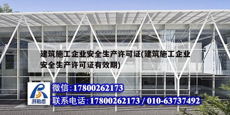 建筑施工企業安全生產許可證(建筑施工企業安全生產許可證有效期)