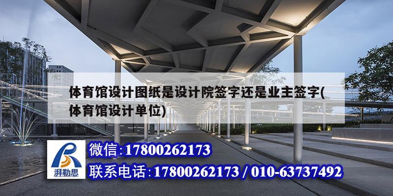 體育館設計圖紙是設計院簽字還是業主簽字(體育館設計單位)