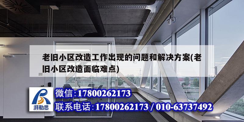 老舊小區改造工作出現的問題和解決方案(老舊小區改造面臨難點)