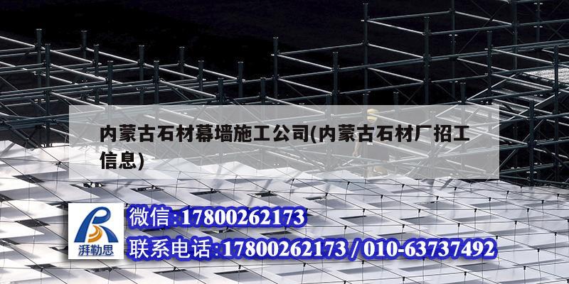 內蒙古石材幕墻施工公司(內蒙古石材廠招工信息) 結構電力行業施工