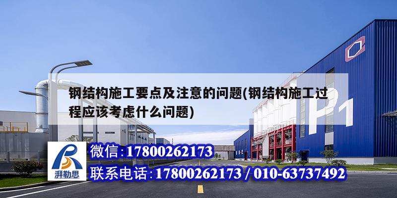 鋼結構施工要點及注意的問題(鋼結構施工過程應該考慮什么問題)