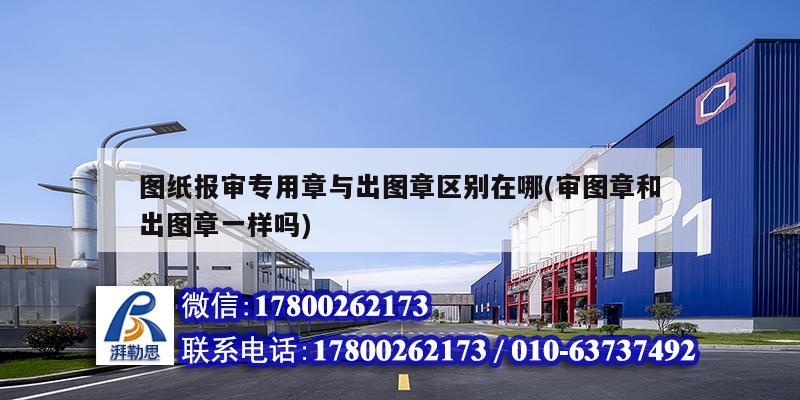 圖紙報審專用章與出圖章區別在哪(審圖章和出圖章一樣嗎) 建筑消防施工