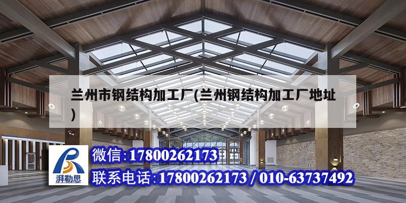 蘭州市鋼結構加工廠(蘭州鋼結構加工廠地址)